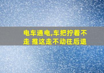 电车通电,车把拧着不走 推这走不动往后退